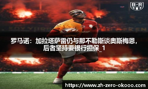 罗马诺：加拉塔萨雷仍与那不勒斯谈奥斯梅恩，后者坚持要银行担保_1